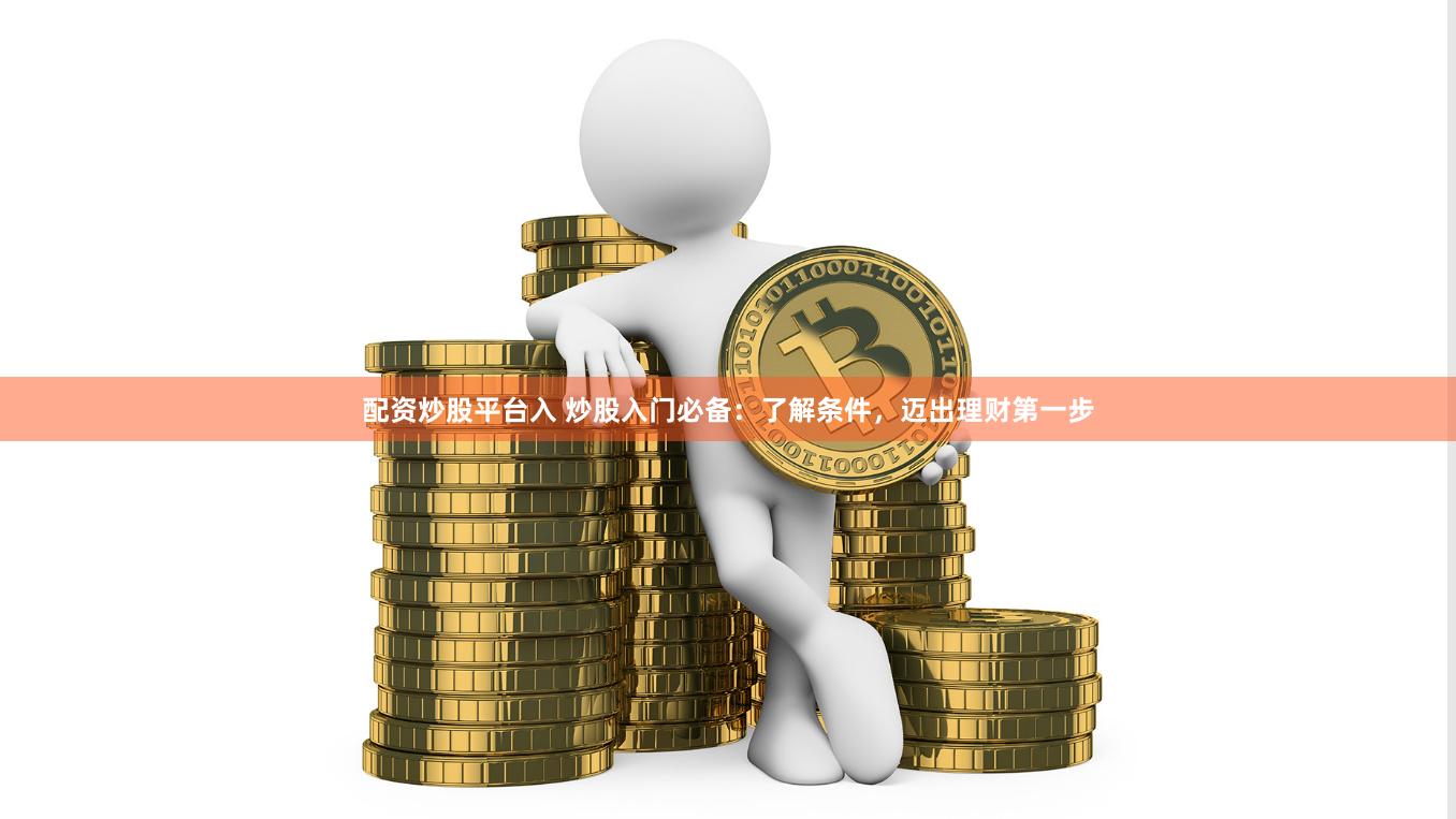 配资炒股平台入 炒股入门必备：了解条件，迈出理财第一步