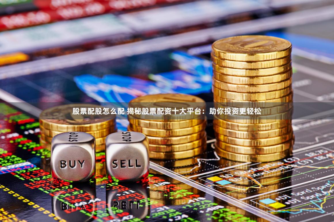 股票配股怎么配 揭秘股票配资十大平台：助你投资更轻松