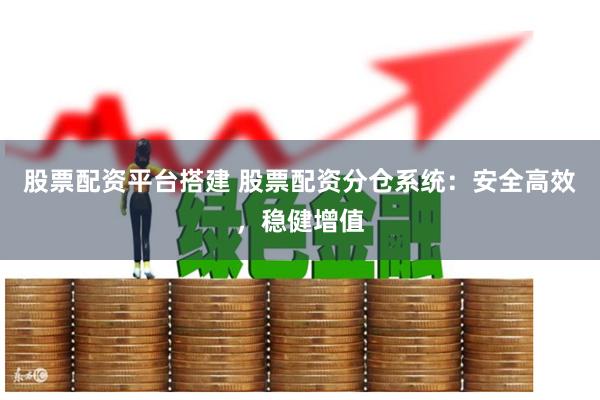 股票配资平台搭建 股票配资分仓系统：安全高效，稳健增值