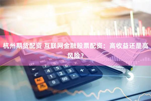 杭州期货配资 互联网金融股票配资：高收益还是高风险？